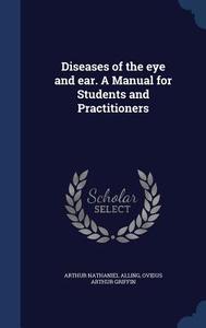 Diseases Of The Eye And Ear. A Manual For Students And Practitioners di Arthur Nathaniel Alling, Ovidus Arthur Griffin edito da Sagwan Press