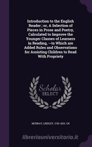 Introduction To The English Reader; Or, A Selection Of Pieces In Prose And Poetry, Calculated To Improve The Younger Classes Of Learners In Reading, - di Lindley Murray edito da Palala Press