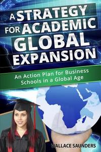 A Strategy for Academic Global Expansion: An Action Plan for Business Schools in a Global Age di Dr Wallace Saunders edito da Createspace