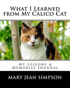 What I Learned from My Calico Cat: My Lessons & Memories Journal di Mary Jean Simpson edito da Createspace Independent Publishing Platform