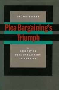 Plea Bargaining's Triumph: A History of Plea Bargaining in America di George Fisher edito da Stanford University Press
