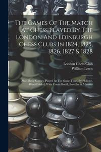 The Games Of The Match At Chess Played By The London And Edinburgh Chess Clubs In 1824, 1825, 1826, 1827 & 1828: Also Three Games, Played At The Same di London Chess Club, William Lewis edito da LEGARE STREET PR