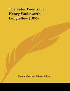 The Later Poems of Henry Wadsworth Longfellow (1866) di Henry Wadsworth Longfellow edito da Kessinger Publishing
