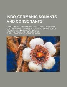 Indo-Germanic Sonants and Consonants; Chapters on Comparative Philology, Comprising Contributions Towards a Scientific Exposition of the Indo-Germanic di Charles Augustus Maude Fennell edito da Rarebooksclub.com