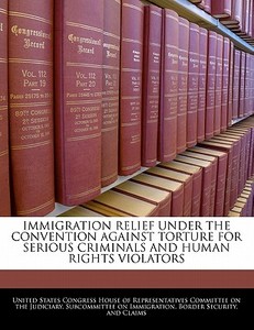 Immigration Relief Under The Convention Against Torture For Serious Criminals And Human Rights Violators edito da Bibliogov