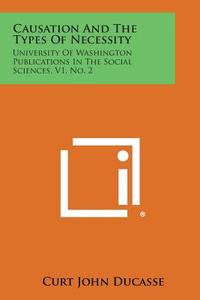 Causation and the Types of Necessity: University of Washington Publications in the Social Sciences, V1, No. 2 di Curt John Ducasse edito da Literary Licensing, LLC