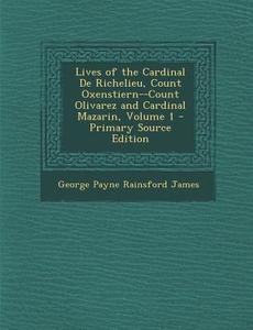 Lives of the Cardinal de Richelieu, Count Oxenstiern--Count Olivarez and Cardinal Mazarin, Volume 1 - Primary Source Edition di George Payne Rainsford James edito da Nabu Press