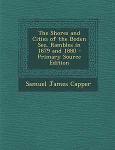 The Shores and Cities of the Boden See, Rambles in 1879 and 1880 di Samuel James Capper edito da Nabu Press