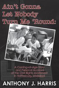 Ain't Gonna Let Nobody Turn Me 'Round: A Coming of Age Story and a Personal Account of the Civil Rights Movement in Hattiesburg, Mississippi di Anthony J. Harris edito da Createspace