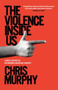 The Violence Inside Us: A Brief History of an Ongoing American Tragedy di Chris Murphy edito da RANDOM HOUSE