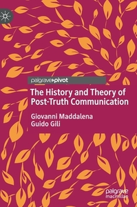 The History And Theory Of Post-truth Communication di Giovanni Maddalena, Guido Gili edito da Springer International Publishing