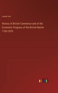 History of British Commerce and of the Economic Progress of the British Nation 1763-1870 di Leone Levi edito da Outlook Verlag