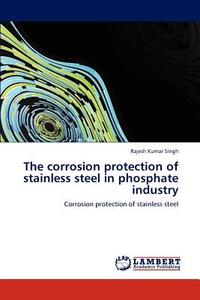 The corrosion protection of stainless steel in phosphate industry di Rajesh Kumar Singh edito da LAP Lambert Academic Publishing