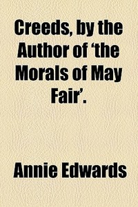 Creeds, By The Author Of 'the Morals Of May Fair'. di Annie Edwards edito da General Books Llc