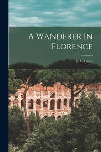 A Wanderer in Florence di E. V. Lucas edito da LEGARE STREET PR