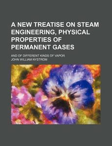 A New Treatise on Steam Engineering, Physical Properties of Permanent Gases; And of Different Kinds of Vapor di John William Nystrom edito da Rarebooksclub.com