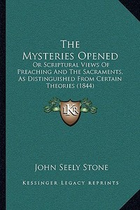The Mysteries Opened: Or Scriptural Views of Preaching and the Sacraments, as Distinguished from Certain Theories (1844) di John Seely Stone edito da Kessinger Publishing
