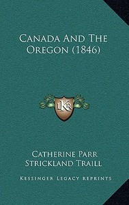 Canada and the Oregon (1846) di Catherine Parr Strickland Traill edito da Kessinger Publishing