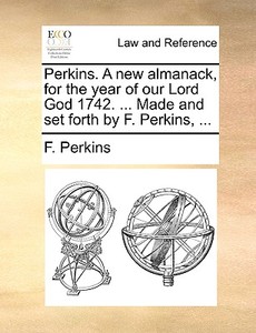 Perkins. A New Almanack, For The Year Of Our Lord God 1742. ... Made And Set Forth By F. Perkins, di F Perkins edito da Gale Ecco, Print Editions