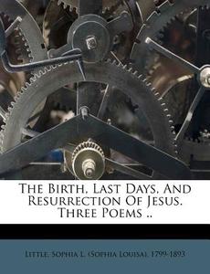 The Birth, Last Days, and Resurrection of Jesus. Three Poems .. edito da Nabu Press