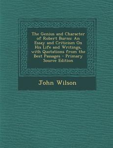 The Genius and Character of Robert Burns: An Essay and Criticism on His Life and Writings, with Quotations from the Best Passages - Primary Source EDI di John Wilson edito da Nabu Press