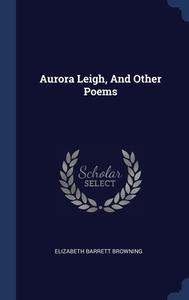 Aurora Leigh, And Other Poems di Elizabeth Barrett Browning edito da Sagwan Press