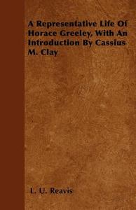 A Representative Life of Horace Greeley, with an Introduction by Cassius M. Clay di L. U. Reavis edito da Johnson Press