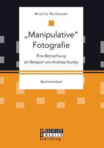 "Manipulative" Fotografie: Eine Betrachtung am Beispiel von Andreas Gursky di Mireille Murkowski edito da Bachelor + Master Publishing