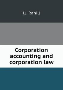 Corporation Accounting And Corporation Law di J J Rahill edito da Book On Demand Ltd.
