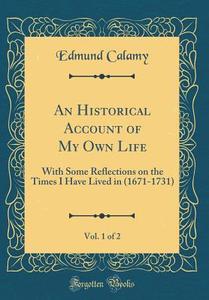 An Historical Account of My Own Life, Vol. 1 of 2: With Some Reflections on the Times I Have Lived in (1671-1731) (Classic Reprint) di Edmund Calamy edito da Forgotten Books