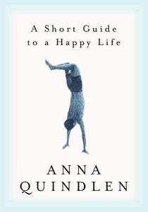 A Short Guide to a Happy Life di Anna Quindlen edito da RANDOM HOUSE