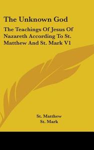 The Unknown God: The Teachings Of Jesus di ST. MATTHEW edito da Kessinger Publishing