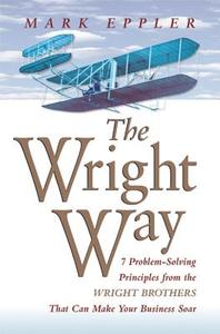 Wright Way: 7 Problem-Solving Principles from the Wright Brothers That Can Make Your Business Soar di Mark Eppler edito da Amacom