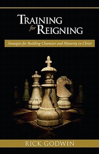 Training for Reigning: Strategies for Building Character and Maturity in Christ di Rick Godwin edito da CREATION HOUSE