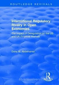 International Regulatory Rivalry in Open Economies: The Impact of Deregulation on the US and UK Financial Markets di Doha M. Abdelhamid edito da Taylor & Francis Ltd