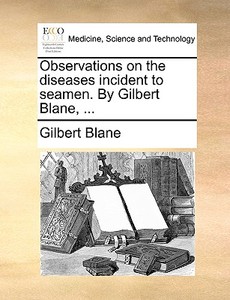 Observations On The Diseases Incident To Seamen. By Gilbert Blane, ... di Gilbert Blane edito da Gale Ecco, Print Editions