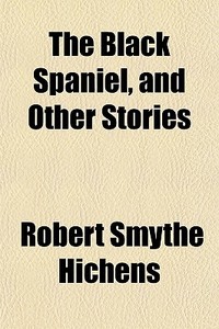The Black Spaniel, And Other Stories di Robert Smythe Hichens edito da General Books
