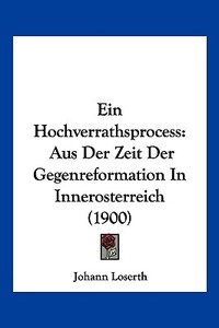 Ein Hochverrathsprocess: Aus Der Zeit Der Gegenreformation in Innerosterreich (1900) di Johann Loserth edito da Kessinger Publishing