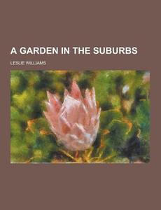 A Garden In The Suburbs di Leslie Williams edito da Theclassics.us