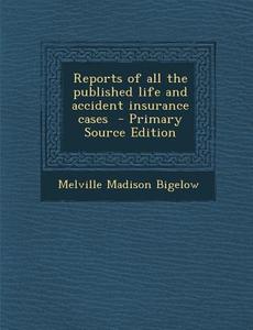 Reports of All the Published Life and Accident Insurance Cases di Melville Madison Bigelow edito da Nabu Press
