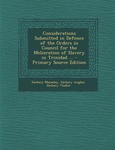 Considerations Submitted in Defence of the Orders in Council for the Melioration of Slavery in Trinidad ... di Zachary Macaulay, Zachary Anglus, Zachary Vindex edito da Nabu Press