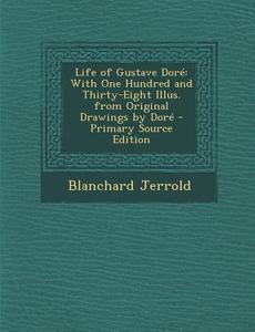 Life of Gustave Dore: With One Hundred and Thirty-Eight Illus. from Original Drawings by Dore di Blanchard Jerrold edito da Nabu Press