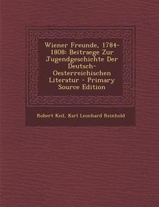 Wiener Freunde, 1784-1808: Beitraege Zur Jugendgeschichte Der Deutsch-Oesterreichischen Literatur - Primary Source Edition di Robert Keil, Karl Leonhard Reinhold edito da Nabu Press
