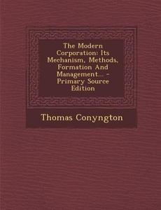 The Modern Corporation: Its Mechanism, Methods, Formation and Management... di Thomas Conyngton edito da Nabu Press