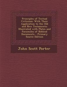 Principles of Textual Criticism: With Their Application to the Old and New Testaments; Illustrated with Plates and Facsimiles of Biblical Documents di John Scott Porter edito da Nabu Press