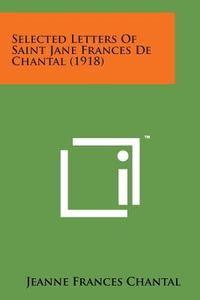 Selected Letters of Saint Jane Frances de Chantal (1918) di Jeanne Frances Chantal edito da Literary Licensing, LLC