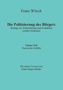Die Politisierung des Bürgers, 4.Teil: Theorie der Gefühle di Franz Witsch edito da Books on Demand