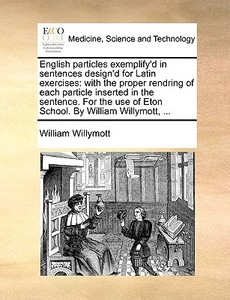 English Particles Exemplify'd In Sentences Design'd For Latin Exercises di William Willymott edito da Gale Ecco, Print Editions