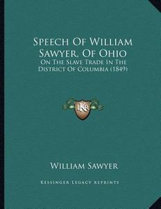 Speech of William Sawyer, of Ohio: On the Slave Trade in the District of Columbia (1849) di William Sawyer edito da Kessinger Publishing