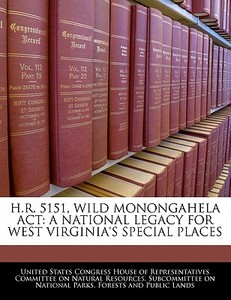 H.r. 5151, Wild Monongahela Act: A National Legacy For West Virginia\'s Special Places edito da Bibliogov